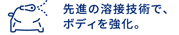 先進の溶接技術で、ボディを強化。