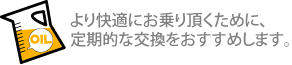 より快適にお乗り頂くために、定期的な交換をおすすめします。